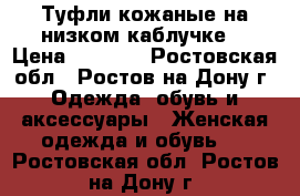 Туфли кожаные на низком каблучке  › Цена ­ 2 000 - Ростовская обл., Ростов-на-Дону г. Одежда, обувь и аксессуары » Женская одежда и обувь   . Ростовская обл.,Ростов-на-Дону г.